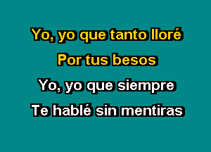 Yo, yo que tanto llorizt

Por tus besos
Yo, yo que siempre

Te hablt'a sin mentiras