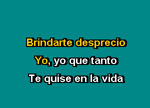 Brindarte desprecio

Yo, yo que tanto

Te quise en la vida