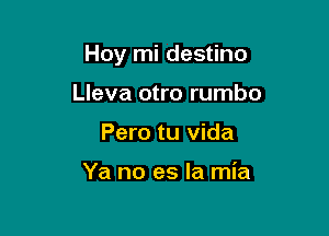 Hoy mi destino

Lleva otro rumbo
Pero tu vida

Ya no es la mia