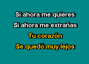 Si ahora me quieres
Si ahora me extraf1as

Tu corazbn

Se quedt') muy lejos