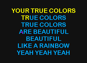 YOUR TRUE COLORS
TRUE COLORS
TRUE COLORS

ARE BEAUTIFUL
BEAUTIFUL
LIKE A RAINBOW
YEAH YEAH YEAH