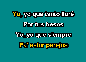 Yo, yo que tanto llorizt

Por tus besos
Yo, yo que siempre

Pa' estar parejos