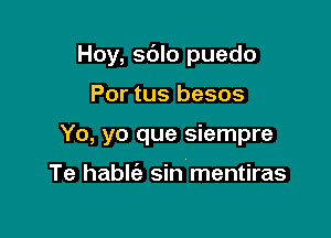 Hoy, sdlo puedo

Por tus besos
Yo, yo que siempre

Te hablt'a sin mentiras