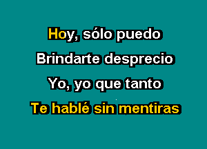 Hoy, sdlo puedo

Brindarte desprecio
Yo, yo que tanto

Te hablt'a sin mentiras