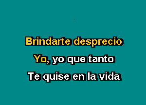 Brindarte desprecio

Yo, yo que tanto

Te quise en la vida