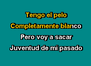 Tengo el pelo

Completamente blanco

Pero voy a sacar

Juventud de mi pasado