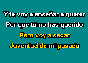 Y te voy a enser'rar a querer
Por que tl'J no has querido
Pero voy a sacar

Juventud de mi pasado