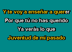 Y te voy a enser'rar a querer
Por que tl'J no has querido
Ya veras lo que

Juventud de mi pasado