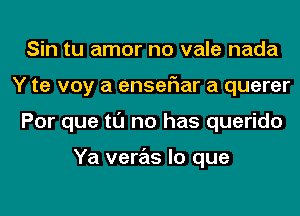 Sin tu amor no vale nada
Y te voy a enser'rar a querer
Por que tl'J no has querido

Ya veras lo que