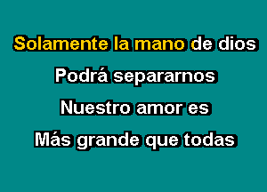 Solamente la mano de dios
Podra separarnos
Nuestro amor es

M7215 grande que todas