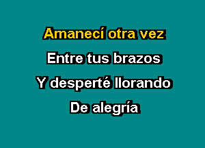 Amaneci otra vez

Entre tus brazos

Y despertgz llorando

De alegria