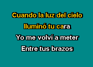 Cuando la luz del cielo

lluminc') tu cara

Yo me volvi a meter

Entre tus brazos