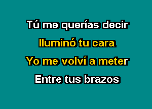 TL'J me querias decir

lluminc') tu cara
Yo me volvi a meter

Entre tus brazos