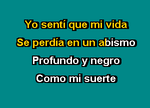 Yo senti que mi Vida

Se perdia en un abismo
Profundo y negro

Como mi suerte