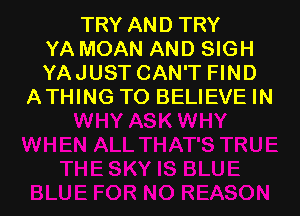 TRY AND TRY
YA MOAN AND SIGH
YAJUST CAN'T FIND
ATHING TO BELIEVE IN