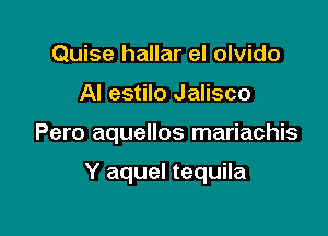 Quise hallar el olvido
Al estilo Jalisco

Pero aquellos mariachis

Y aquel tequila