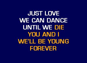 JUST LOVE
WE CAN DANCE
UNTIL WE DIE

YOU AND I
WE'LL BE YOUNG
FOREVER