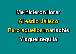 Me hicieron llorar
Al estilo Jalisco

Pero aquellos mariachis

Y aquel tequila