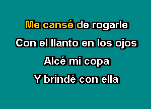 Me cantata de rogarle

Con el Ilanto en los ojos

Alce'a mi copa

Y brind con ella