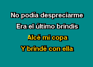 No podia despreciarme

Era el L'Jltimo brindis
Alcie mi copa

Y brindt'a con ella