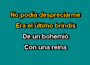 No podia despreciarme

Era el L'Jltimo brindis
De un bohemio

Con una reina