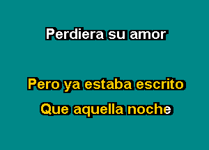 Perdiera su amor

Pero ya estaba escrito

Que aquella noche