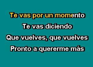 Te vas por un momento
Te vas diciendo

Que vuelves, que vuelves

Pronto a quererme mas

g