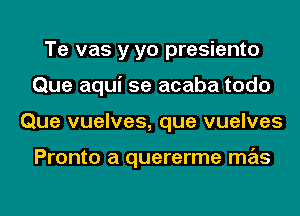 Te vas y yo presiento
Que aqui 5e acaba todo
Que vuelves, que vuelves

Pronto a quererme mas