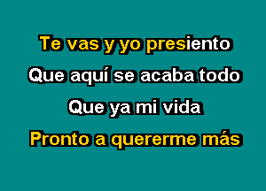 Te vas y yo presiento
Que aqui se acaba todo

Que ya mi Vida

Pronto a quererme mas