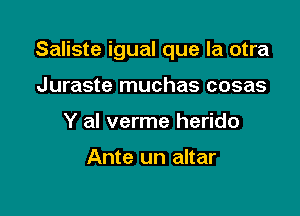 Saliste igual que la otra

Juraste muchas cosas
Y al verme herido

Ante un altar