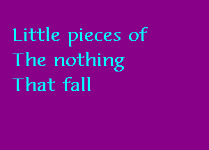 Little pieces of
The nothing

That fall