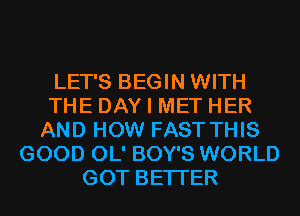 LET'S BEGIN WITH
THE DAY I MET HER
AND HOW FAST THIS
GOOD OL' BOY'S WORLD
GOT BETTER