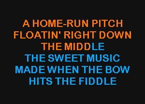 A HOME-RUN PITCH
FLOATIN' RIGHT DOWN
THEMIDDLE
THESWEET MUSIC
MADEWHEN THE BOW
HITS THE FIDDLE
