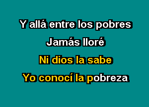 Y alla entre los pobres
Jamas llorc'a

Ni dios la sabe

Yo conoci la pobreza