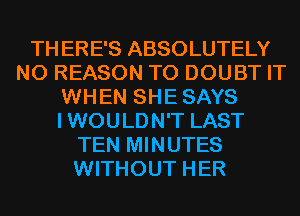 TH ERE'S ABSOLUTELY
NO REASON TO DOUBT IT
WHEN SHE SAYS
I WOU LD N'T LAST
TEN MINUTES
WITHOUT HER