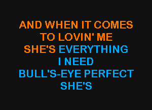 AND WHEN IT COMES
TO LOVIN' ME
SHE'S EVERYTHING
I NEED
BULL'S-EYE PERFECT
SHE'S