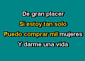 De gran placer

Si estoy tan solo

Puedo comprar mil mujeres

Y darme una vida