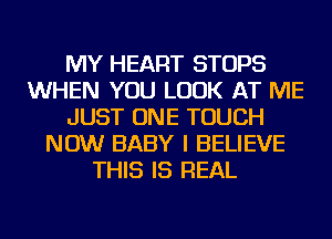 MY HEART STOPS
WHEN YOU LOOK AT ME
JUST ONE TOUCH
NOW BABY I BELIEVE
THIS IS REAL