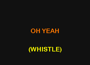 OH YEAH

(WHISTLE)