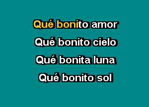 Quc'e bonito amor

Quiz bonito cielo
Qufa bonita luna

Quc'e bonito sol