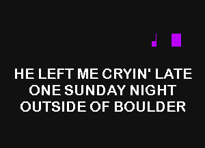 HE LEFT ME CRYIN' LATE
ONESUNDAY NIGHT
OUTSIDEOF BOULDER
