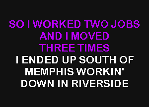 IENDED UP SOUTH OF
MEMPHIS WORKIN'
DOWN IN RIVERSIDE