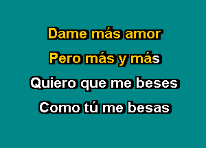 Dame mas amor

Pero mas y mas

Quiero que me beses

Como tu me besas