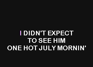I DIDN'T EXPECT

TO SEE HIM
ONE HOTJULY MORNIN'