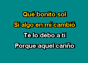 Quiz bonito sol
Si algo en mi cambic')
Te lo debo a ti

Porque aquel cariFIo