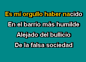 Es mi orgullo haber nacido
En el barrio mas humilde
Alejado del bullicio

De la falsa sociedad