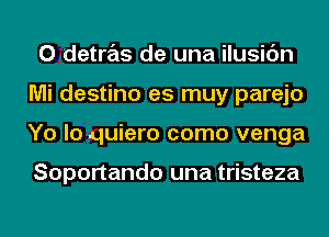 0 detras de una ilusic'm
Mi destino es muy parejo
Yo lo quiero como venga

Soportando una tristeza