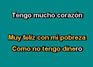 Tengo mucho corazc'm

Muy feliz con mi pobreza

Como no tengo dinero