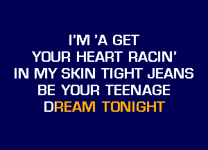 I'M 'A GET
YOUR HEART RACIN'
IN MY SKIN TIGHT JEANS
BE YOUR TEENAGE
DREAM TONIGHT