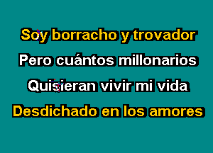 Soy borracho y trovador
Pero cuantos millonarios
Quis-ieran vivir mi Vida

Desdichado en los amores